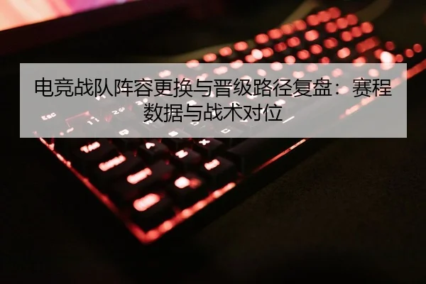 电竞战队阵容更换与晋级路径复盘：赛程数据与战术对位